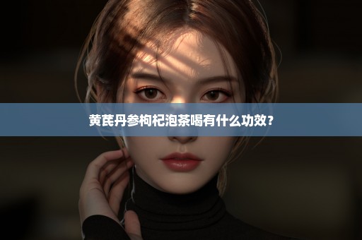 黄芪丹参枸杞泡茶喝有什么功效？