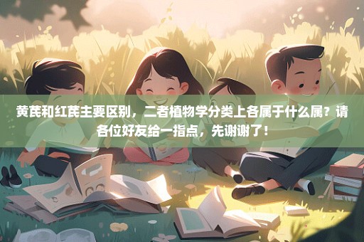 黄芪和红芪主要区别，二者植物学分类上各属于什么属？请各位好友给一指点，先谢谢了！