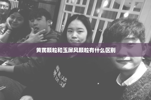 黄芪颗粒和玉屏风颗粒有什么区别