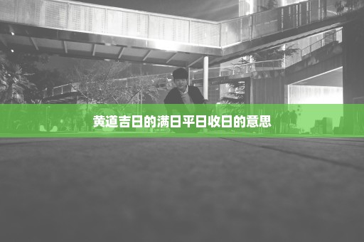 黄道吉日的满日平日收日的意思