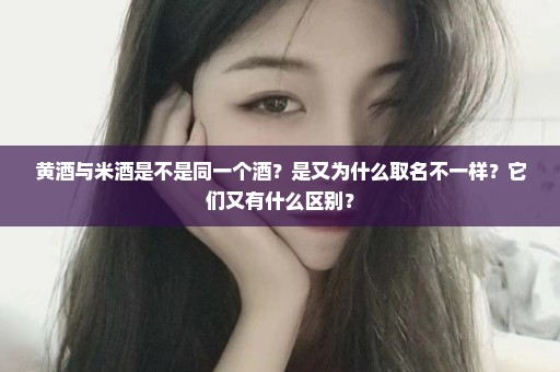 黄酒与米酒是不是同一个酒？是又为什么取名不一样？它们又有什么区别？