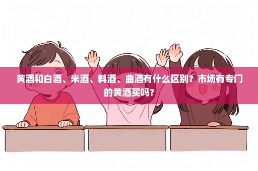 黄酒和白酒、米酒、料酒、曲酒有什么区别？市场有专门的黄酒买吗？