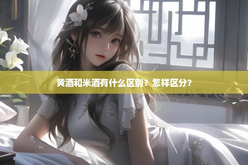 黄酒和米酒有什么区别？怎样区分？