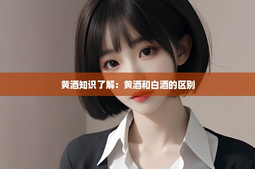 黄酒知识了解：黄酒和白酒的区别