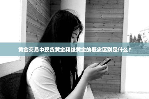 黄金交易中现货黄金和纸黄金的概念区别是什么？