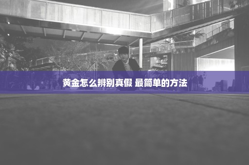 黄金怎么辨别真假 最简单的方法