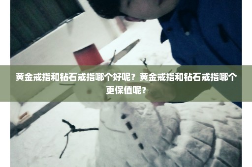 黄金戒指和钻石戒指哪个好呢？黄金戒指和钻石戒指哪个更保值呢？