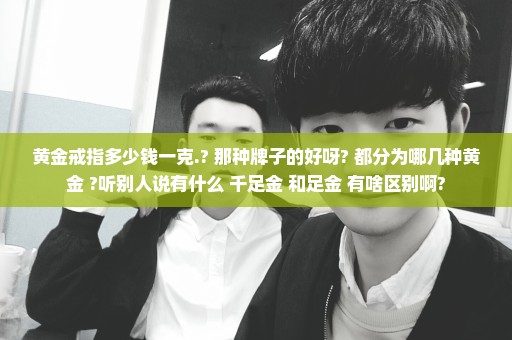 黄金戒指多少钱一克.? 那种牌子的好呀? 都分为哪几种黄金 ?听别人说有什么 千足金 和足金 有啥区别啊?