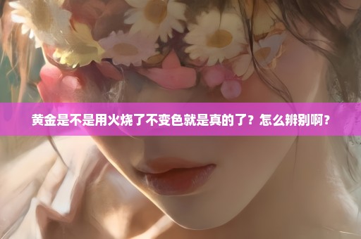 黄金是不是用火烧了不变色就是真的了？怎么辨别啊？