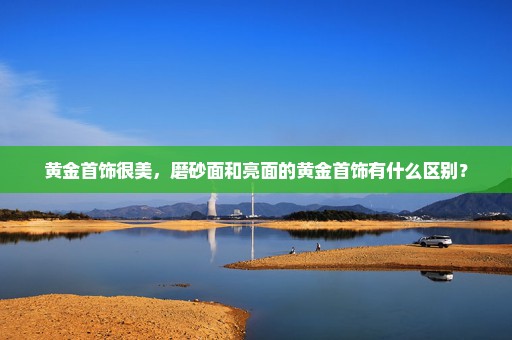 黄金首饰很美，磨砂面和亮面的黄金首饰有什么区别？