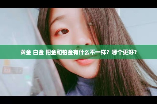 黄金 白金 钯金和铂金有什么不一样？哪个更好？