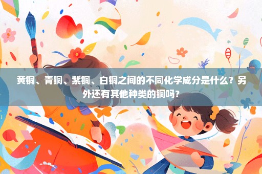 黄铜、青铜、紫铜、白铜之间的不同化学成分是什么？另外还有其他种类的铜吗？