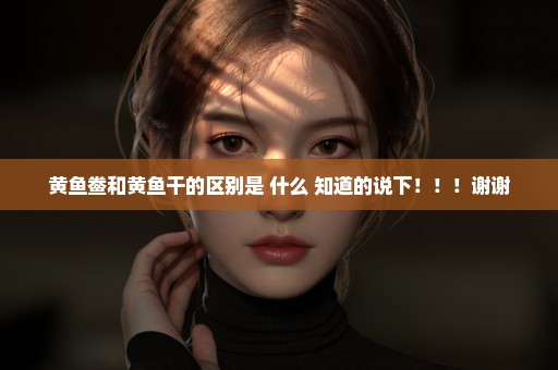 黄鱼鲞和黄鱼干的区别是 什么 知道的说下！！！谢谢