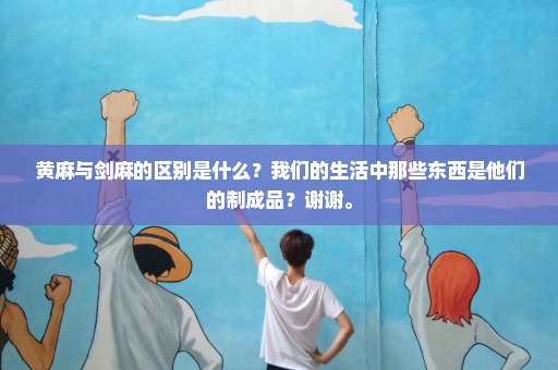 黄麻与剑麻的区别是什么？我们的生活中那些东西是他们的制成品？谢谢。