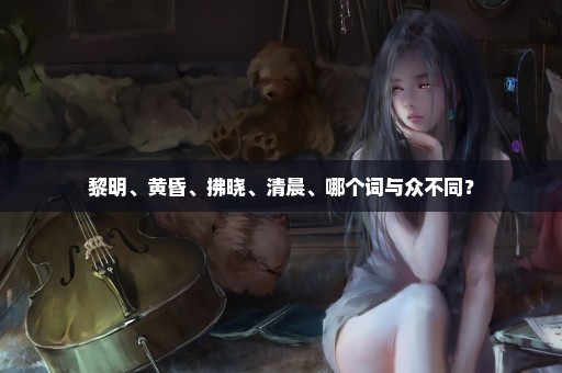 黎明、黄昏、拂晓、清晨、哪个词与众不同？
