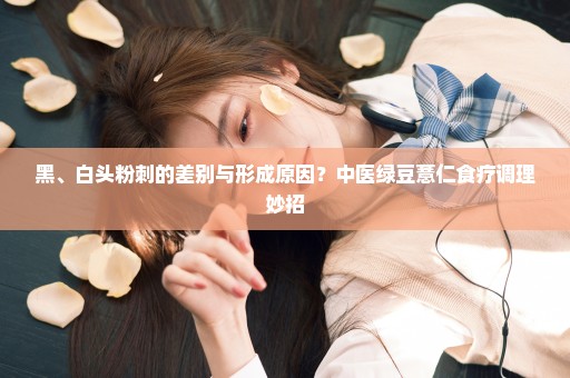 黑、白头粉刺的差别与形成原因？中医绿豆薏仁食疗调理妙招