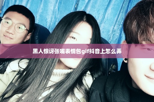 黑人惊讶张嘴表情包gif抖音上怎么弄