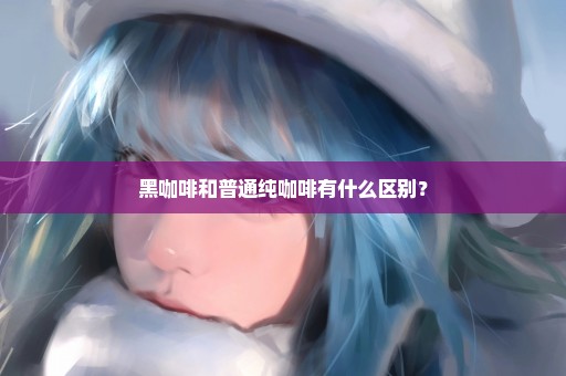 黑咖啡和普通纯咖啡有什么区别？