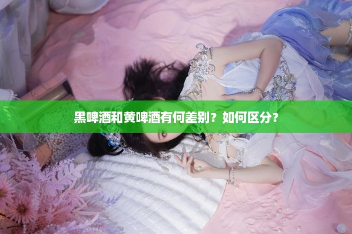 黑啤酒和黄啤酒有何差别？如何区分？