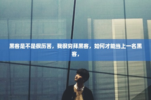黑客是不是很历害，我很穷拜黑客，如何才能当上一名黑客，