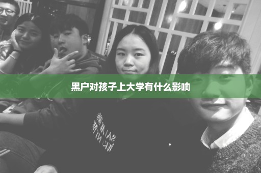 黑户对孩子上大学有什么影响