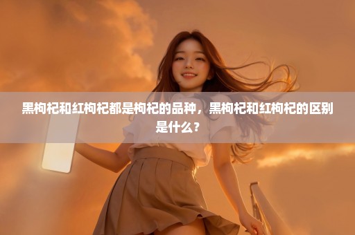 黑枸杞和红枸杞都是枸杞的品种，黑枸杞和红枸杞的区别是什么？