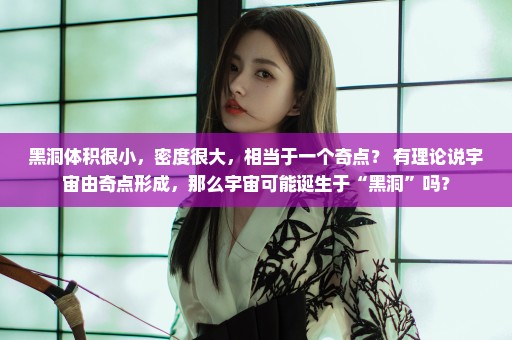 黑洞体积很小，密度很大，相当于一个奇点？ 有理论说宇宙由奇点形成，那么宇宙可能诞生于“黑洞”吗？