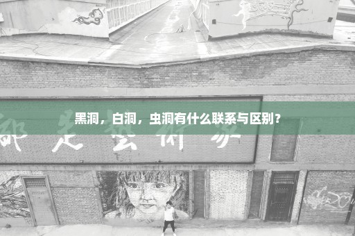 黑洞，白洞，虫洞有什么联系与区别？