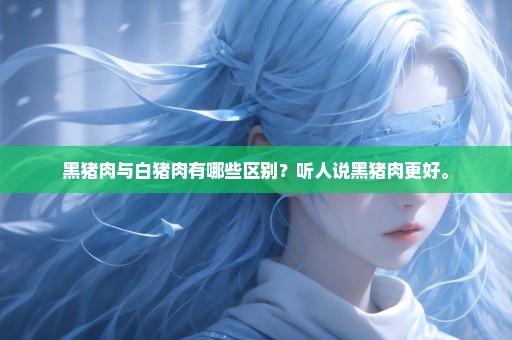 黑猪肉与白猪肉有哪些区别？听人说黑猪肉更好。
