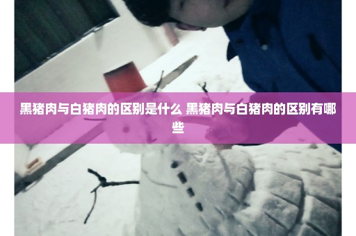 黑猪肉与白猪肉的区别是什么 黑猪肉与白猪肉的区别有哪些