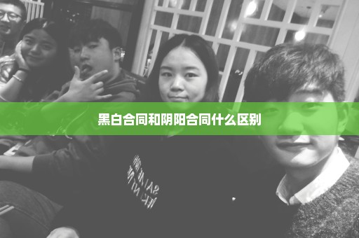 黑白合同和阴阳合同什么区别