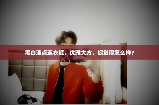 黑白波点连衣裤，优雅大方，你觉得怎么样？