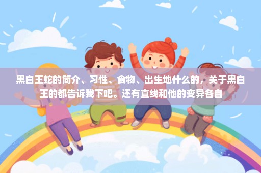黑白王蛇的简介、习性、食物、出生地什么的，关于黑白王的都告诉我下吧。还有直线和他的变异各自