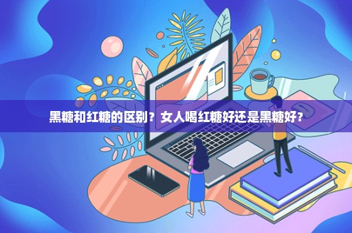 黑糖和红糖的区别？女人喝红糖好还是黑糖好？