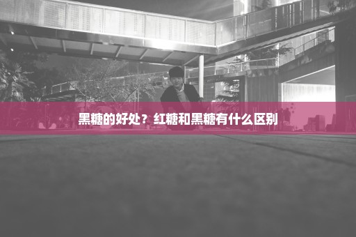 黑糖的好处？红糖和黑糖有什么区别