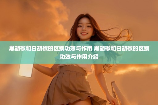 黑胡椒和白胡椒的区别功效与作用 黑胡椒和白胡椒的区别功效与作用介绍
