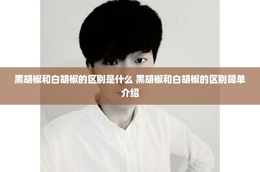 黑胡椒和白胡椒的区别是什么 黑胡椒和白胡椒的区别简单介绍