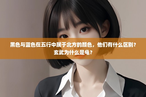 黑色与蓝色在五行中属于北方的颜色，他们有什么区别？玄武为什么是龟？
