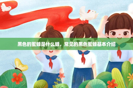 黑色的蜜蜂是什么蜂，常见的黑色蜜蜂基本介绍