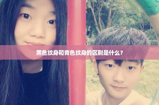 黑色纹身和青色纹身的区别是什么？
