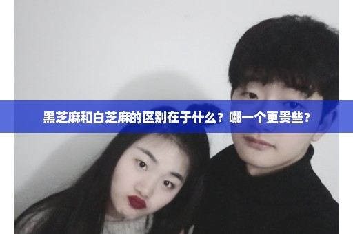 黑芝麻和白芝麻的区别在于什么？哪一个更贵些？