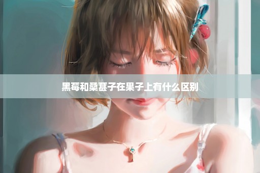 黑莓和桑葚子在果子上有什么区别