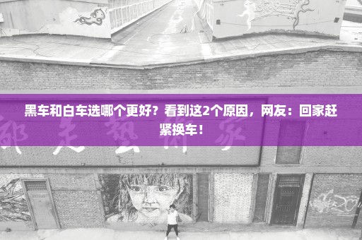黑车和白车选哪个更好？看到这2个原因，网友：回家赶紧换车！