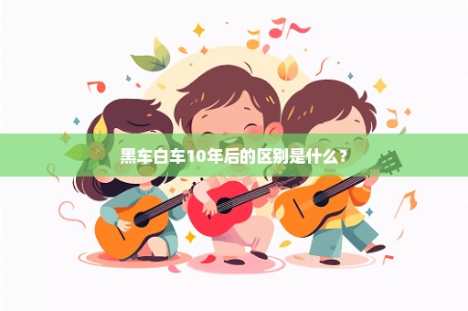 黑车白车10年后的区别是什么？