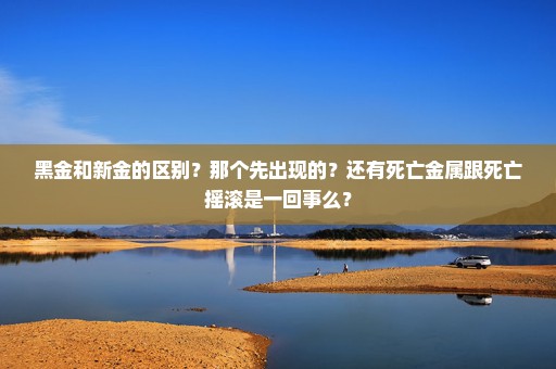 黑金和新金的区别？那个先出现的？还有死亡金属跟死亡摇滚是一回事么？