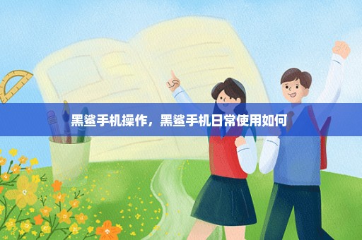 黑鲨手机操作，黑鲨手机日常使用如何 