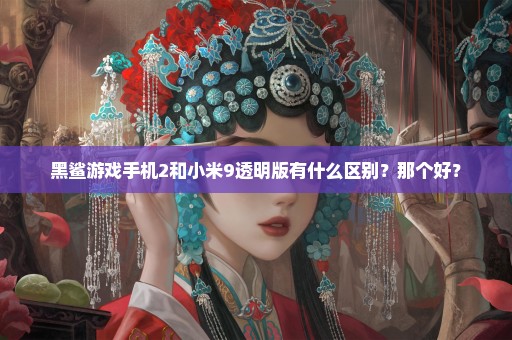 黑鲨游戏手机2和小米9透明版有什么区别？那个好？