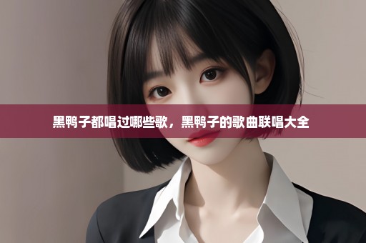 黑鸭子都唱过哪些歌，黑鸭子的歌曲联唱大全 