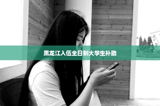 黑龙江入伍全日制大学生补助
