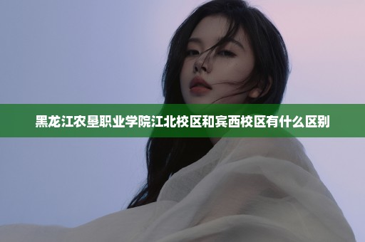 黑龙江农垦职业学院江北校区和宾西校区有什么区别